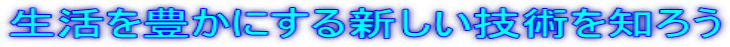 生活を豊かにする新しい技術を知ろう